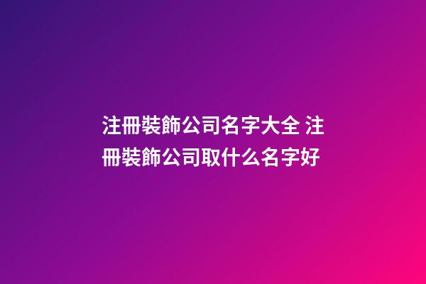 注冊裝飾公司名字大全 注冊裝飾公司取什么名字好-第1張-公司起名-玄機派